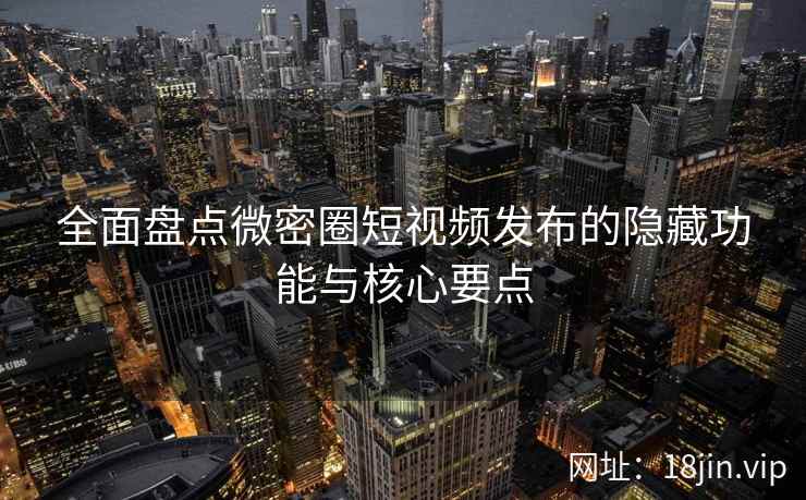 全面盘点微密圈短视频发布的隐藏功能与核心要点