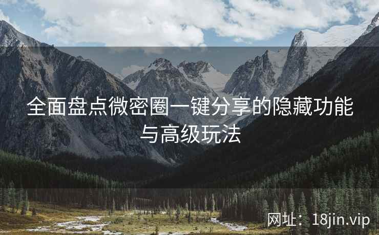 全面盘点微密圈一键分享的隐藏功能与高级玩法