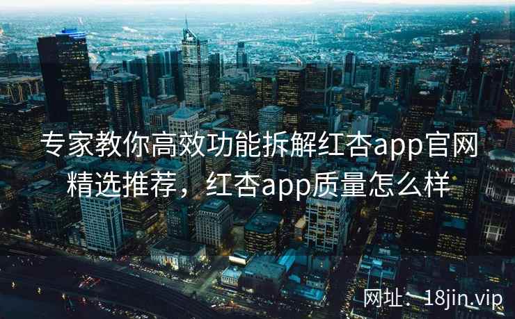专家教你高效功能拆解红杏app官网精选推荐，红杏app质量怎么样