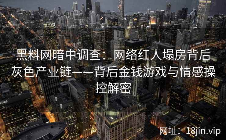 黑料网暗中调查：网络红人塌房背后灰色产业链——背后金钱游戏与情感操控解密