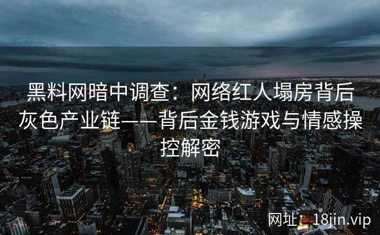 黑料网暗中调查：网络红人塌房背后灰色产业链——背后金钱游戏与情感操控解密