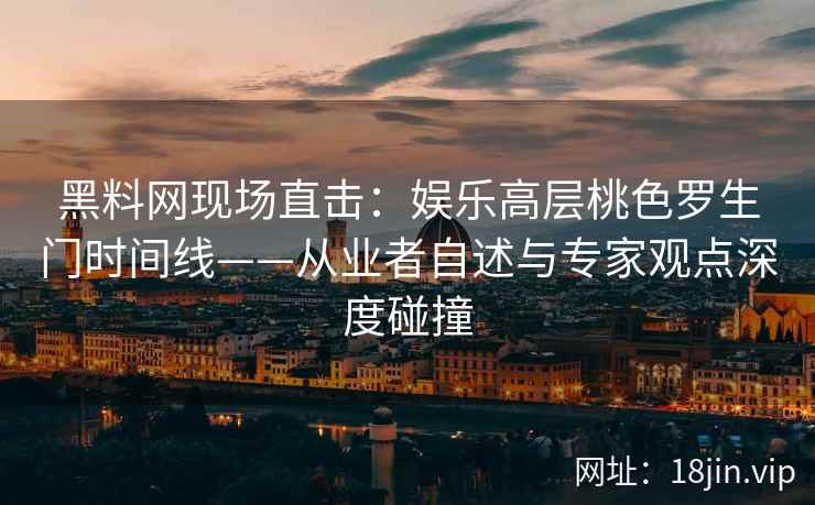 黑料网现场直击：娱乐高层桃色罗生门时间线——从业者自述与专家观点深度碰撞