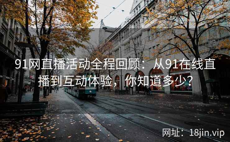 91网直播活动全程回顾：从91在线直播到互动体验，你知道多少？