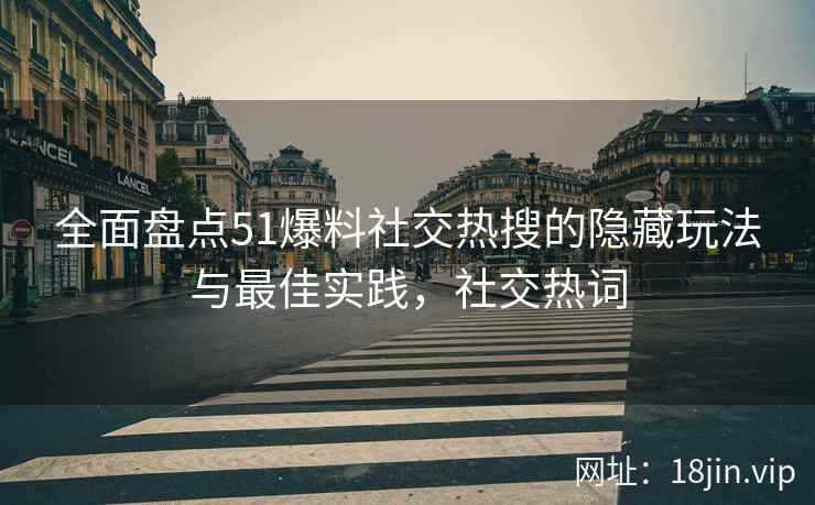 全面盘点51爆料社交热搜的隐藏玩法与最佳实践，社交热词