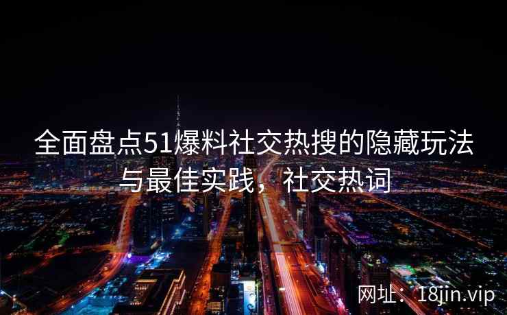 全面盘点51爆料社交热搜的隐藏玩法与最佳实践，社交热词