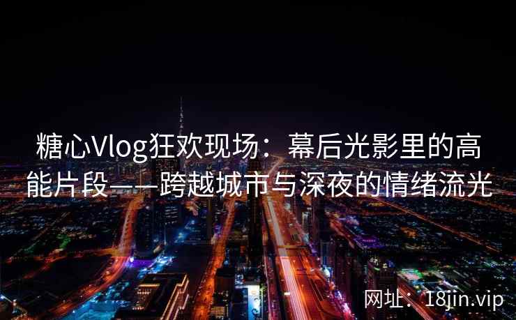 糖心Vlog狂欢现场：幕后光影里的高能片段——跨越城市与深夜的情绪流光