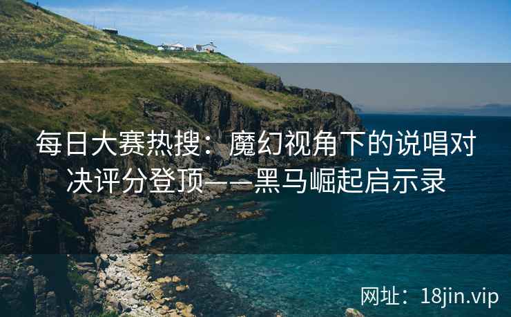 每日大赛热搜：魔幻视角下的说唱对决评分登顶——黑马崛起启示录