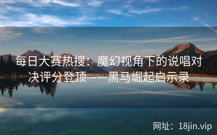 每日大赛热搜：魔幻视角下的说唱对决评分登顶——黑马崛起启示录