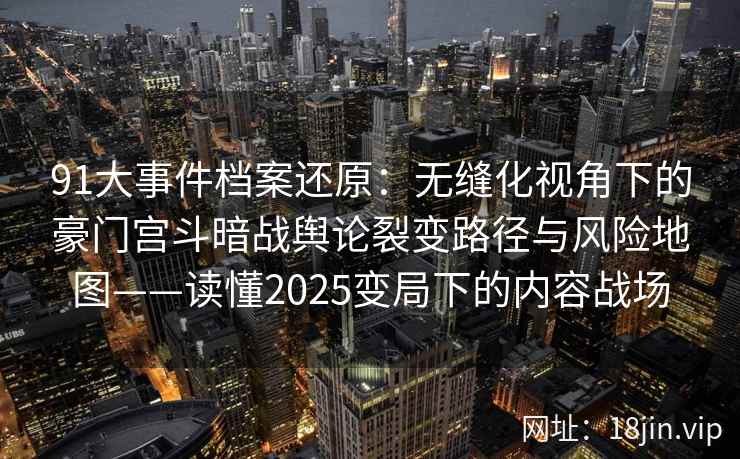 91大事件档案还原：无缝化视角下的豪门宫斗暗战舆论裂变路径与风险地图——读懂2025变局下的内容战场