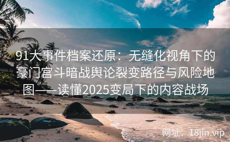 91大事件档案还原：无缝化视角下的豪门宫斗暗战舆论裂变路径与风险地图——读懂2025变局下的内容战场