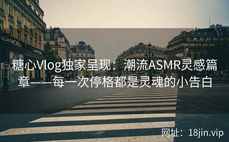 糖心Vlog独家呈现：潮流ASMR灵感篇章——每一次停格都是灵魂的小告白
