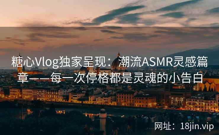 糖心Vlog独家呈现：潮流ASMR灵感篇章——每一次停格都是灵魂的小告白