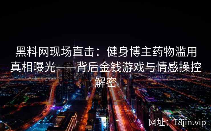 黑料网现场直击：健身博主药物滥用真相曝光——背后金钱游戏与情感操控解密