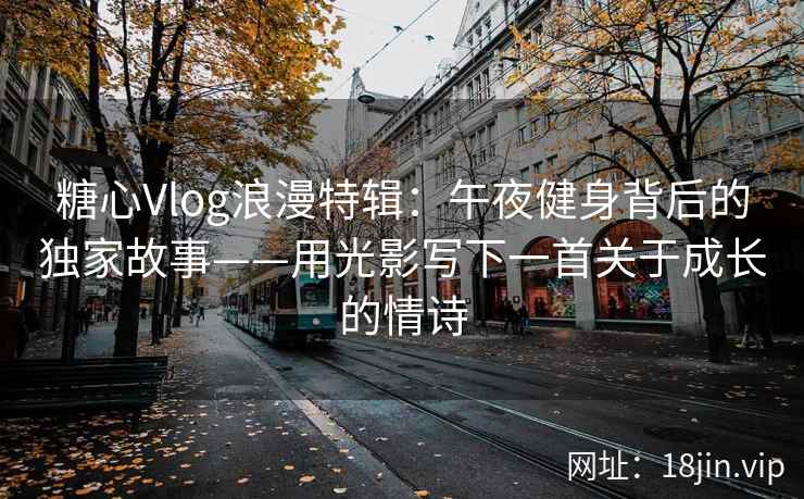 糖心Vlog浪漫特辑：午夜健身背后的独家故事——用光影写下一首关于成长的情诗