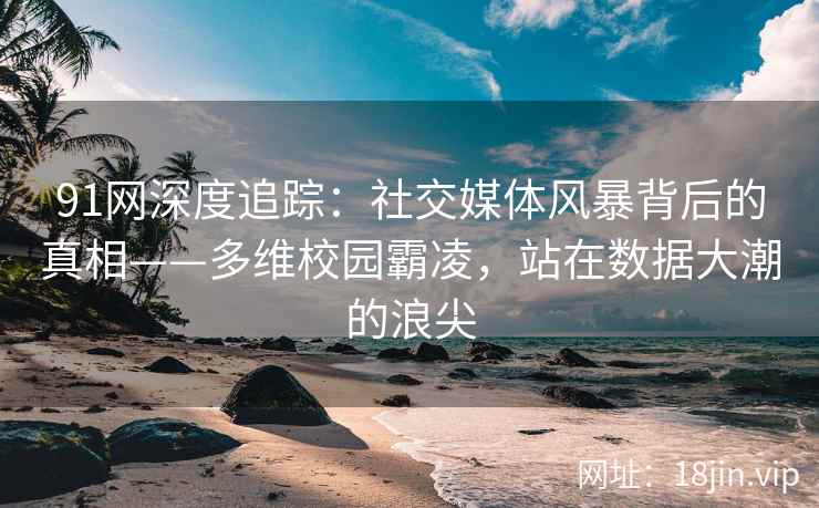 91网深度追踪：社交媒体风暴背后的真相——多维校园霸凌，站在数据大潮的浪尖