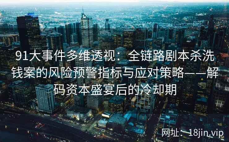 91大事件多维透视：全链路剧本杀洗钱案的风险预警指标与应对策略——解码资本盛宴后的冷却期