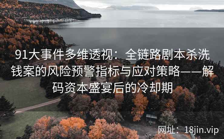 91大事件多维透视：全链路剧本杀洗钱案的风险预警指标与应对策略——解码资本盛宴后的冷却期
