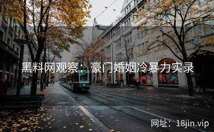 黑料网观察：豪门婚姻冷暴力实录