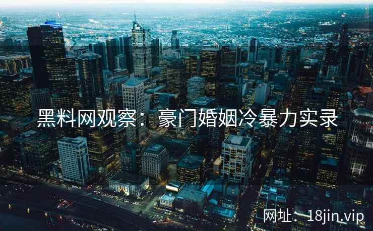 黑料网观察：豪门婚姻冷暴力实录