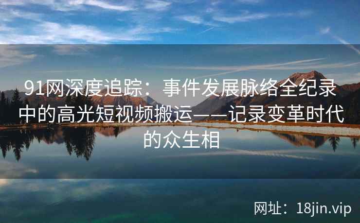 91网深度追踪：事件发展脉络全纪录中的高光短视频搬运——记录变革时代的众生相