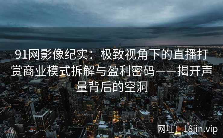 91网影像纪实：极致视角下的直播打赏商业模式拆解与盈利密码——揭开声量背后的空洞