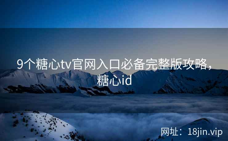 9个糖心tv官网入口必备完整版攻略，糖心id