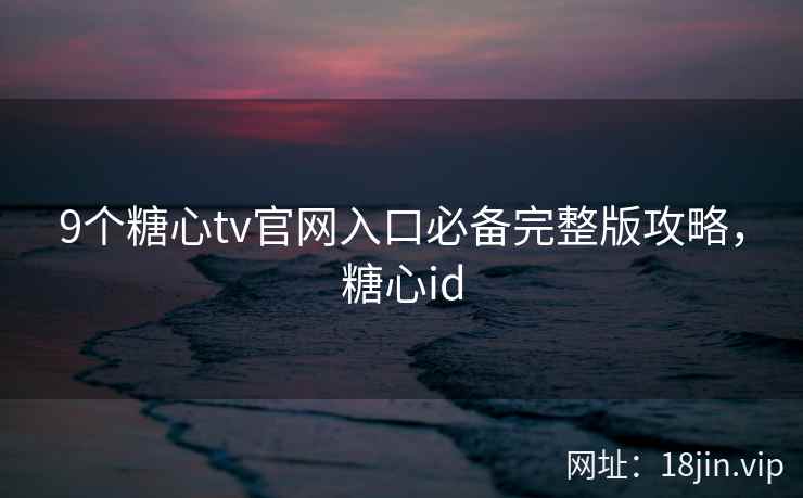 9个糖心tv官网入口必备完整版攻略，糖心id