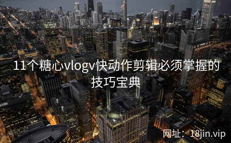 11个糖心vlogv快动作剪辑必须掌握的技巧宝典