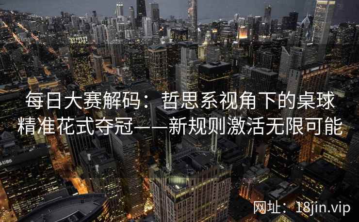 每日大赛解码：哲思系视角下的桌球精准花式夺冠——新规则激活无限可能