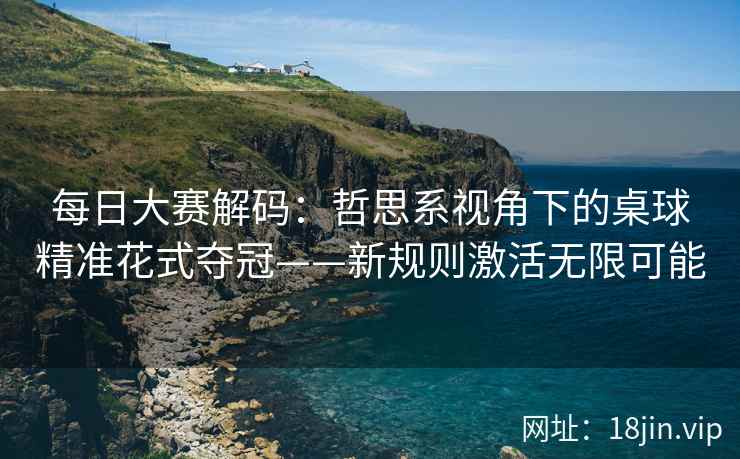 每日大赛解码：哲思系视角下的桌球精准花式夺冠——新规则激活无限可能