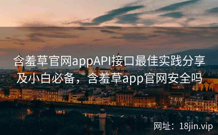 含羞草官网appAPI接口最佳实践分享及小白必备，含羞草app官网安全吗