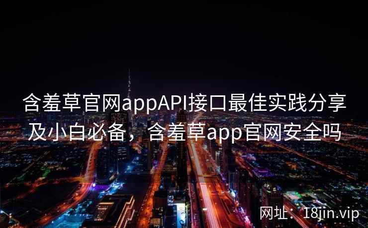 含羞草官网appAPI接口最佳实践分享及小白必备，含羞草app官网安全吗