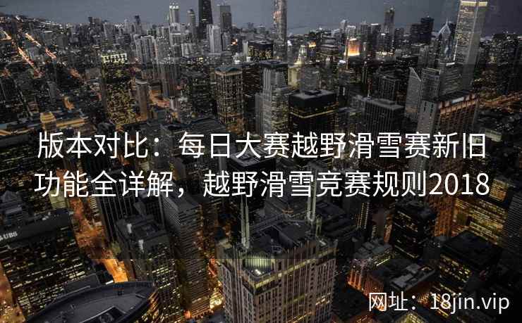 版本对比：每日大赛越野滑雪赛新旧功能全详解，越野滑雪竞赛规则2018