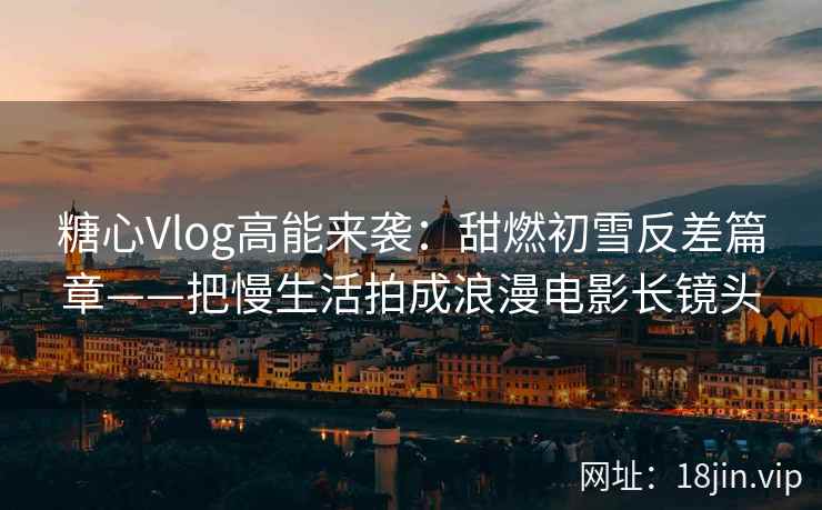 糖心Vlog高能来袭：甜燃初雪反差篇章——把慢生活拍成浪漫电影长镜头