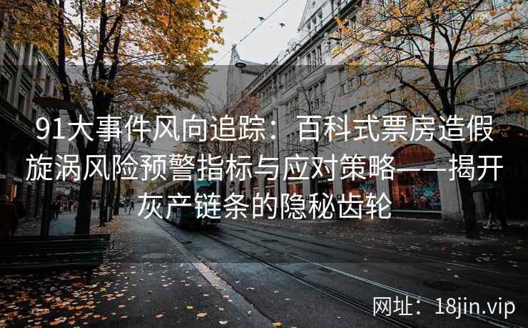 91大事件风向追踪：百科式票房造假旋涡风险预警指标与应对策略——揭开灰产链条的隐秘齿轮