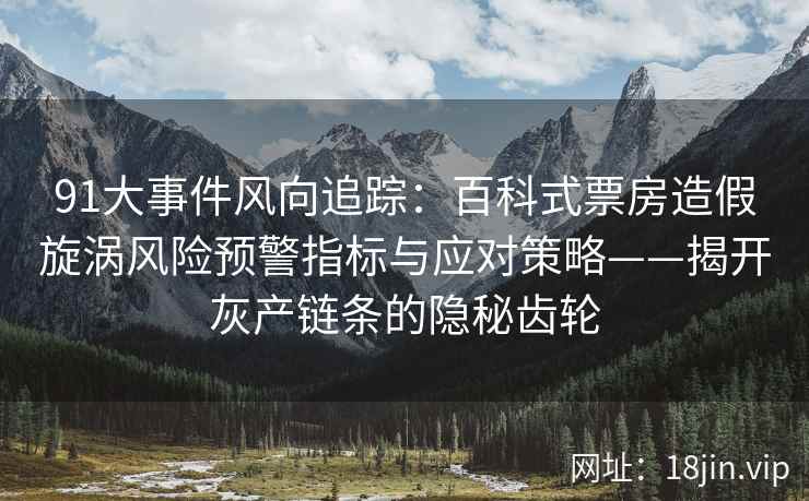 91大事件风向追踪：百科式票房造假旋涡风险预警指标与应对策略——揭开灰产链条的隐秘齿轮