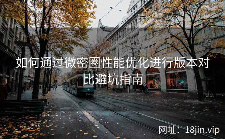 如何通过微密圈性能优化进行版本对比避坑指南
