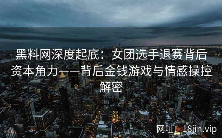 黑料网深度起底：女团选手退赛背后资本角力——背后金钱游戏与情感操控解密