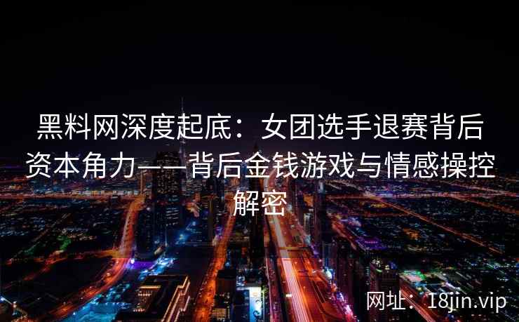 黑料网深度起底：女团选手退赛背后资本角力——背后金钱游戏与情感操控解密