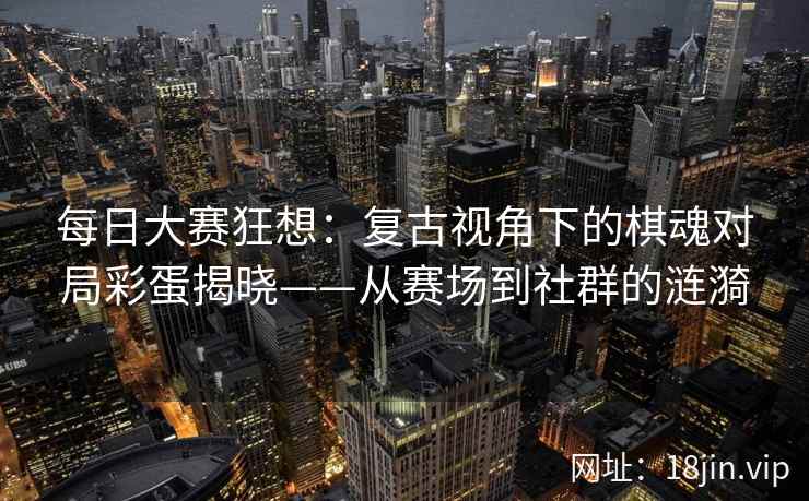 每日大赛狂想：复古视角下的棋魂对局彩蛋揭晓——从赛场到社群的涟漪