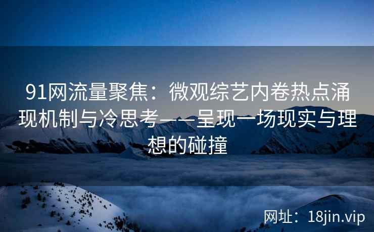 91网流量聚焦：微观综艺内卷热点涌现机制与冷思考——呈现一场现实与理想的碰撞
