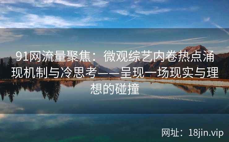 91网流量聚焦：微观综艺内卷热点涌现机制与冷思考——呈现一场现实与理想的碰撞