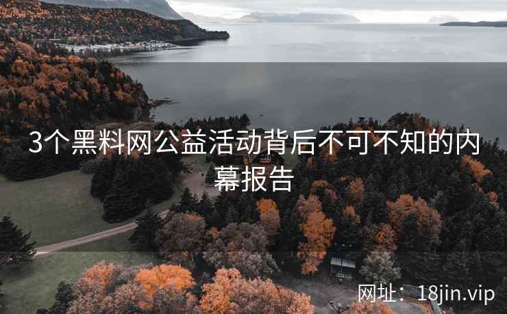 3个黑料网公益活动背后不可不知的内幕报告