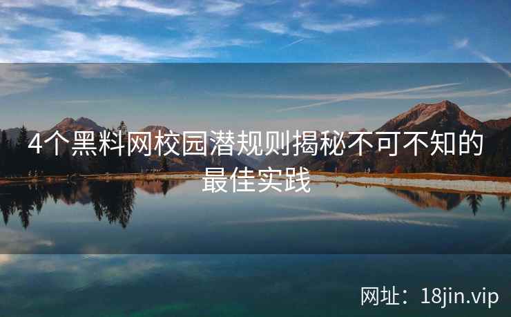 4个黑料网校园潜规则揭秘不可不知的最佳实践