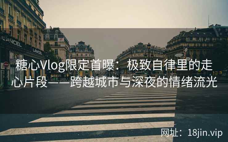 糖心Vlog限定首曝：极致自律里的走心片段——跨越城市与深夜的情绪流光