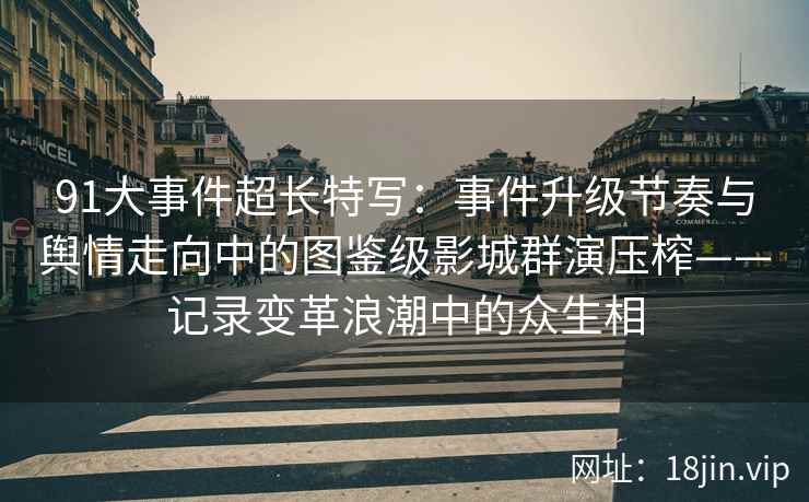 91大事件超长特写：事件升级节奏与舆情走向中的图鉴级影城群演压榨——记录变革浪潮中的众生相