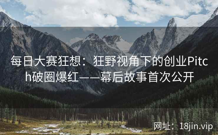 每日大赛狂想：狂野视角下的创业Pitch破圈爆红——幕后故事首次公开