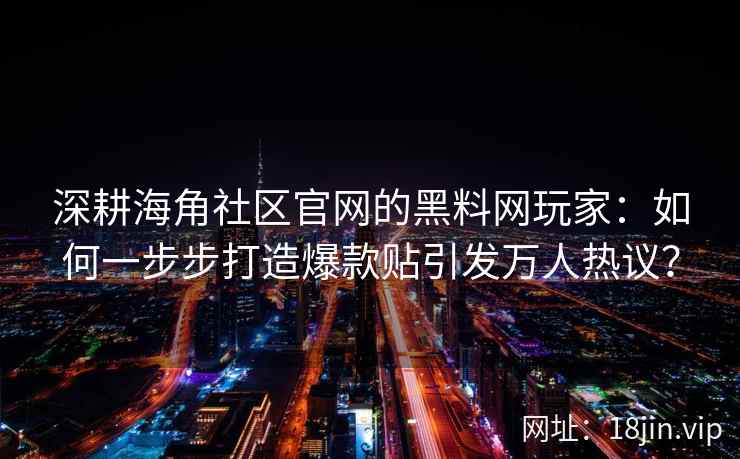深耕海角社区官网的黑料网玩家：如何一步步打造爆款贴引发万人热议？