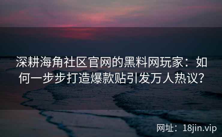 深耕海角社区官网的黑料网玩家：如何一步步打造爆款贴引发万人热议？