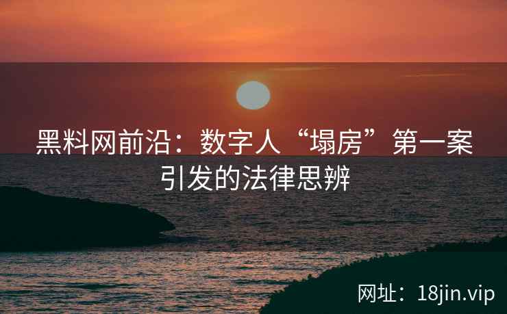 黑料网前沿：数字人“塌房”第一案引发的法律思辨